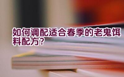 “如何调配适合春季的老鬼饵料配方？”插图
