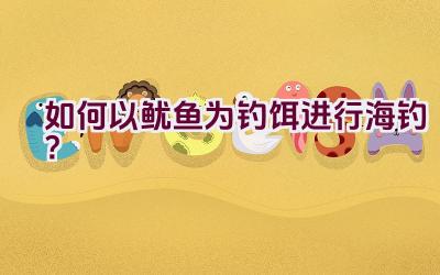 如何以鱿鱼为钓饵进行海钓？插图