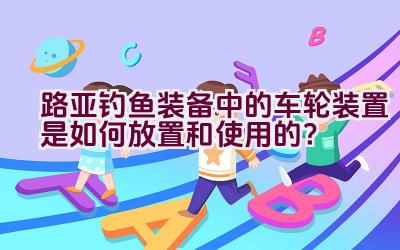 路亚钓鱼装备中的车轮装置是如何放置和使用的？插图