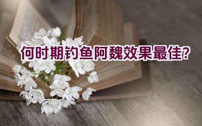 何时期钓鱼阿魏效果最佳？插图