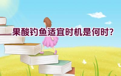 果酸钓鱼适宜时机是何时？插图