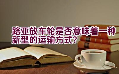 路亚放车轮是否意味着一种新型的运输方式？插图