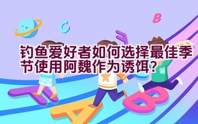 钓鱼爱好者如何选择最佳季节使用阿魏作为诱饵？插图
