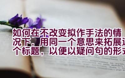 如何在不改变拟作手法的情况下，用同一个意思来拓展这个标题，以便以疑问句的形式表达，同时不包含第一人称？插图