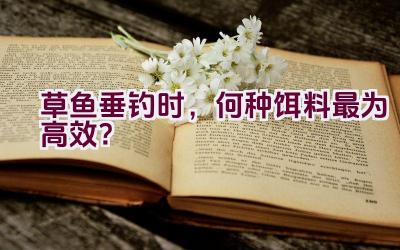 草鱼垂钓时，何种饵料最为高效？插图