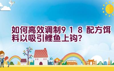 “如何高效调制918配方饵料以吸引鲤鱼上钩？”插图