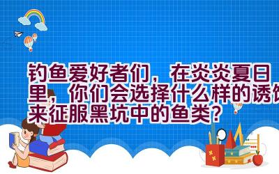 钓鱼爱好者们，在炎炎夏日里，你们会选择什么样的诱饵来征服黑坑中的鱼类？插图