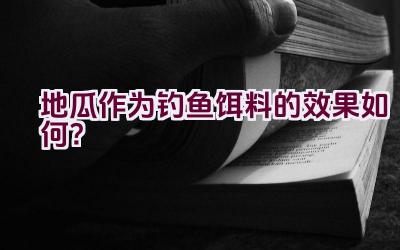 地瓜作为钓鱼饵料的效果如何？插图