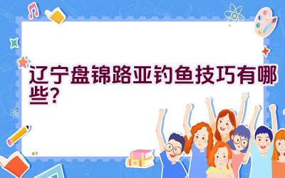 辽宁盘锦路亚钓鱼技巧有哪些？插图