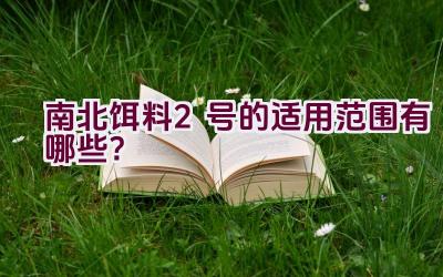 南北饵料2号的适用范围有哪些？插图