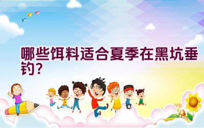 哪些饵料适合夏季在黑坑垂钓？插图