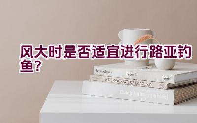 风大时是否适宜进行路亚钓鱼？插图