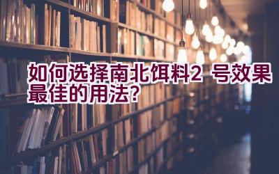 如何选择南北饵料2号效果最佳的用法？插图