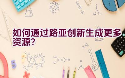 如何通过路亚创新生成更多资源？插图