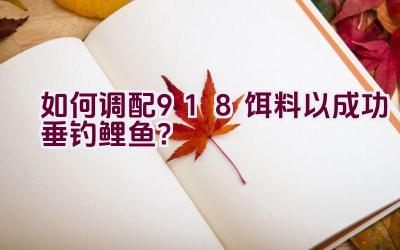 如何调配918饵料以成功垂钓鲤鱼？插图