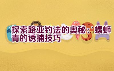 “探索路亚钓法的奥秘：螺蛳青的诱捕技巧”插图