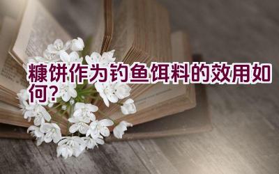 糠饼作为钓鱼饵料的效用如何？插图