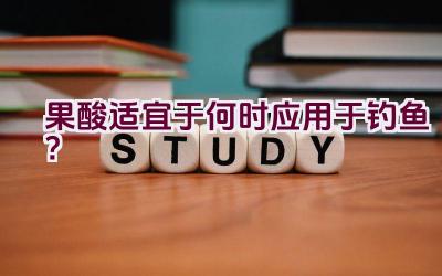 果酸适宜于何时应用于钓鱼？插图