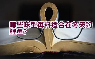 哪些味型饵料适合在冬天钓鲤鱼？插图