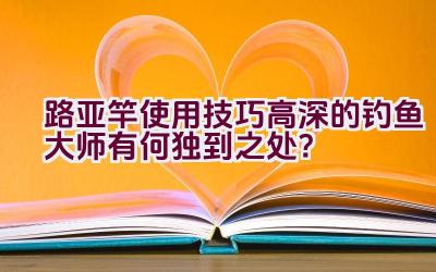 路亚竿使用技巧高深的钓鱼大师有何独到之处？插图
