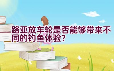 路亚放车轮是否能够带来不同的钓鱼体验？插图