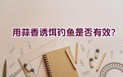 用蒜香诱饵钓鱼是否有效？插图