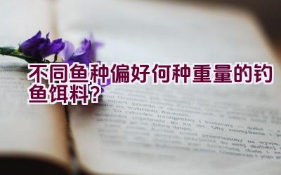 不同鱼种偏好何种重量的钓鱼饵料？插图