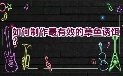 如何制作最有效的草鱼诱饵？插图