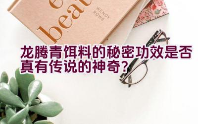“龙腾青饵料的秘密功效是否真有传说的神奇？”插图