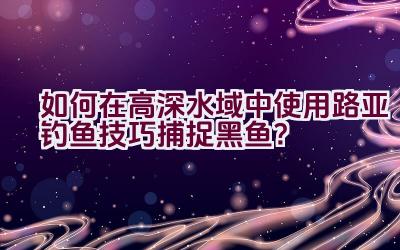 如何在高深水域中使用路亚钓鱼技巧捕捉黑鱼？插图