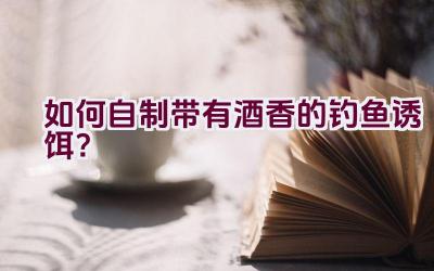 如何自制带有酒香的钓鱼诱饵？插图