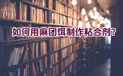 如何用麻团饵制作粘合剂？插图