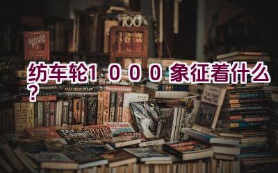纺车轮1000象征着什么？插图