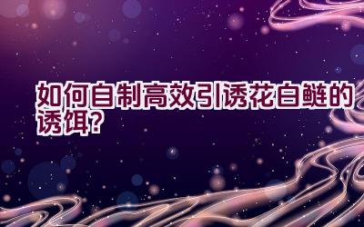 如何自制高效引诱花白鲢的诱饵？插图