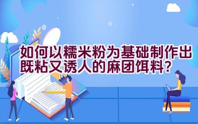 如何以糯米粉为基础制作出既粘又诱人的麻团饵料？插图