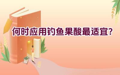 何时应用钓鱼果酸最适宜？插图