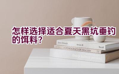 怎样选择适合夏天黑坑垂钓的饵料？插图