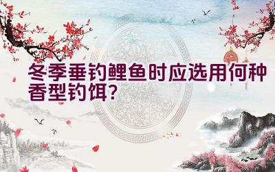 冬季垂钓鲤鱼时应选用何种香型钓饵？插图