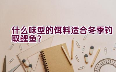 什么味型的饵料适合冬季钓取鲤鱼？插图