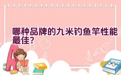 哪种品牌的九米钓鱼竿性能最佳？插图
