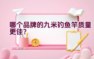 哪个品牌的九米钓鱼竿质量更佳？插图