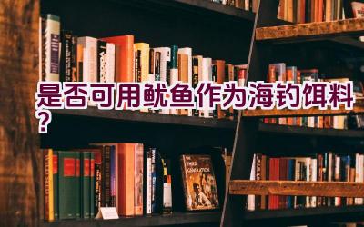 是否可用鱿鱼作为海钓饵料？插图