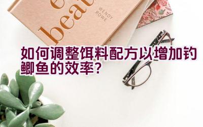 如何调整饵料配方以增加钓鲫鱼的效率？插图
