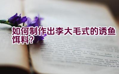 如何制作出李大毛式的诱鱼饵料？插图