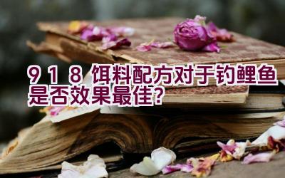 918饵料配方对于钓鲤鱼是否效果最佳？插图