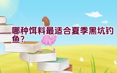 哪种饵料最适合夏季黑坑钓鱼？插图
