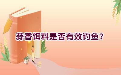 蒜香饵料是否有效钓鱼？插图