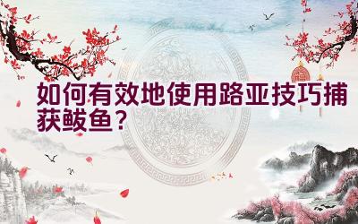 如何有效地使用路亚技巧捕获鲅鱼？插图