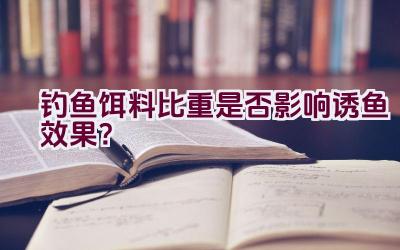 钓鱼饵料比重是否影响诱鱼效果？插图