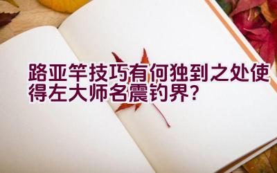路亚竿技巧有何独到之处使得左大师名震钓界？插图
